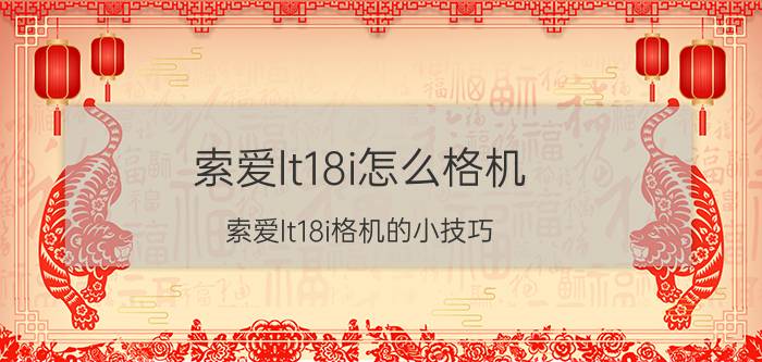 索爱lt18i怎么格机 索爱lt18i格机的小技巧